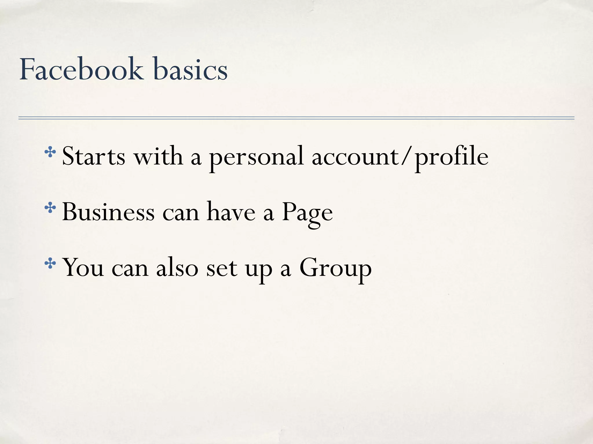 Facebook basics
✤ Starts with a personal account/profile
✤ Business can have a Page
✤ You can also set up a Group
 