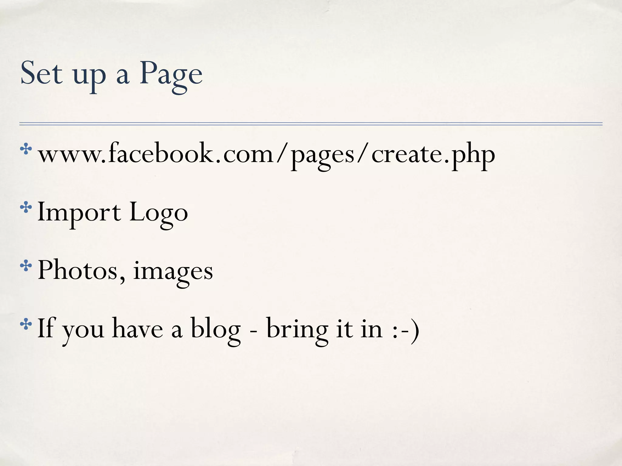 Set up a Page
✤ www.facebook.com/pages/create.php
✤ Import Logo
✤ Photos, images
✤ If you have a blog - bring it in :-)
 