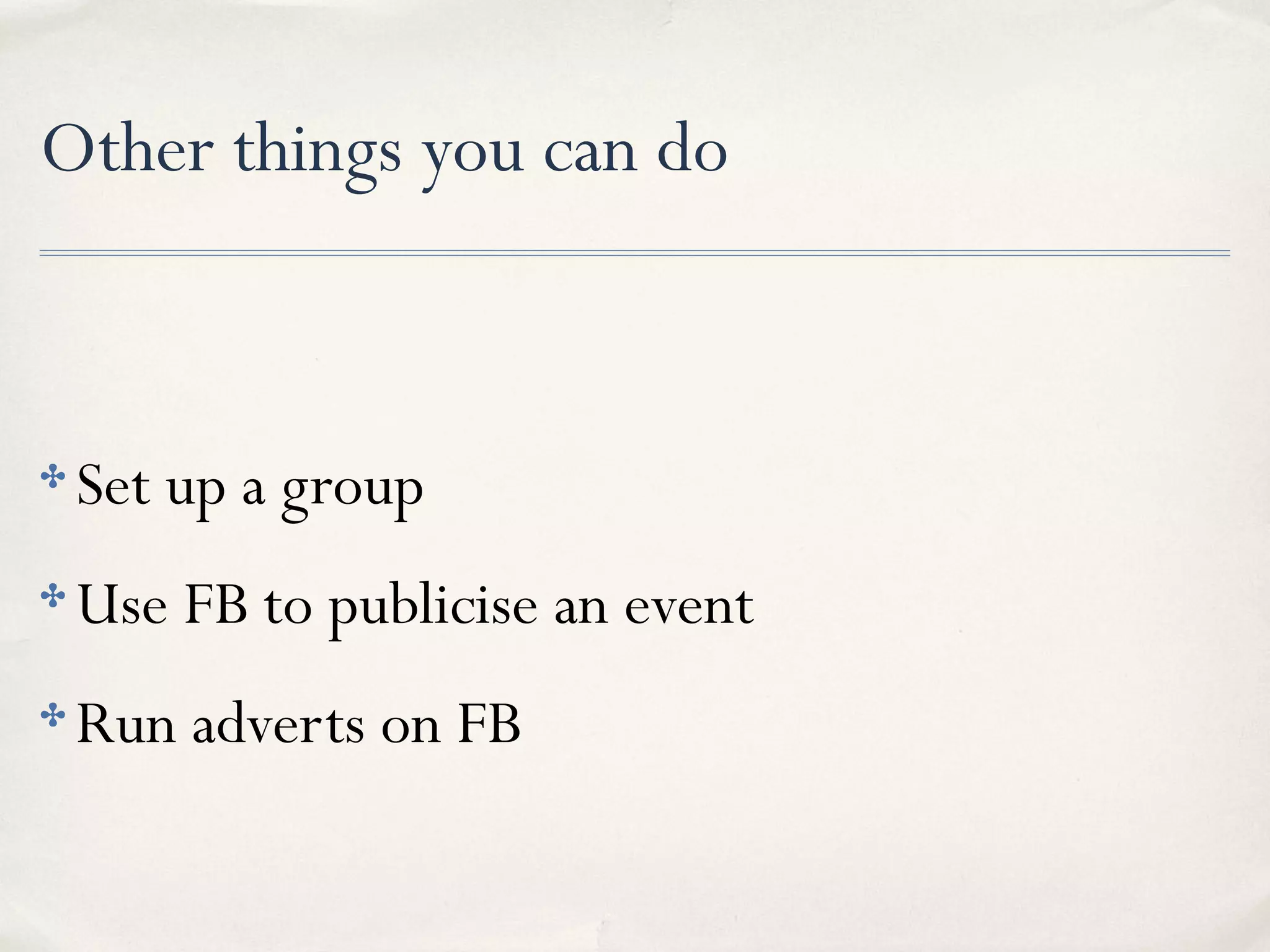 Other things you can do
✤ Set up a group
✤ Use FB to publicise an event
✤ Run adverts on FB
 