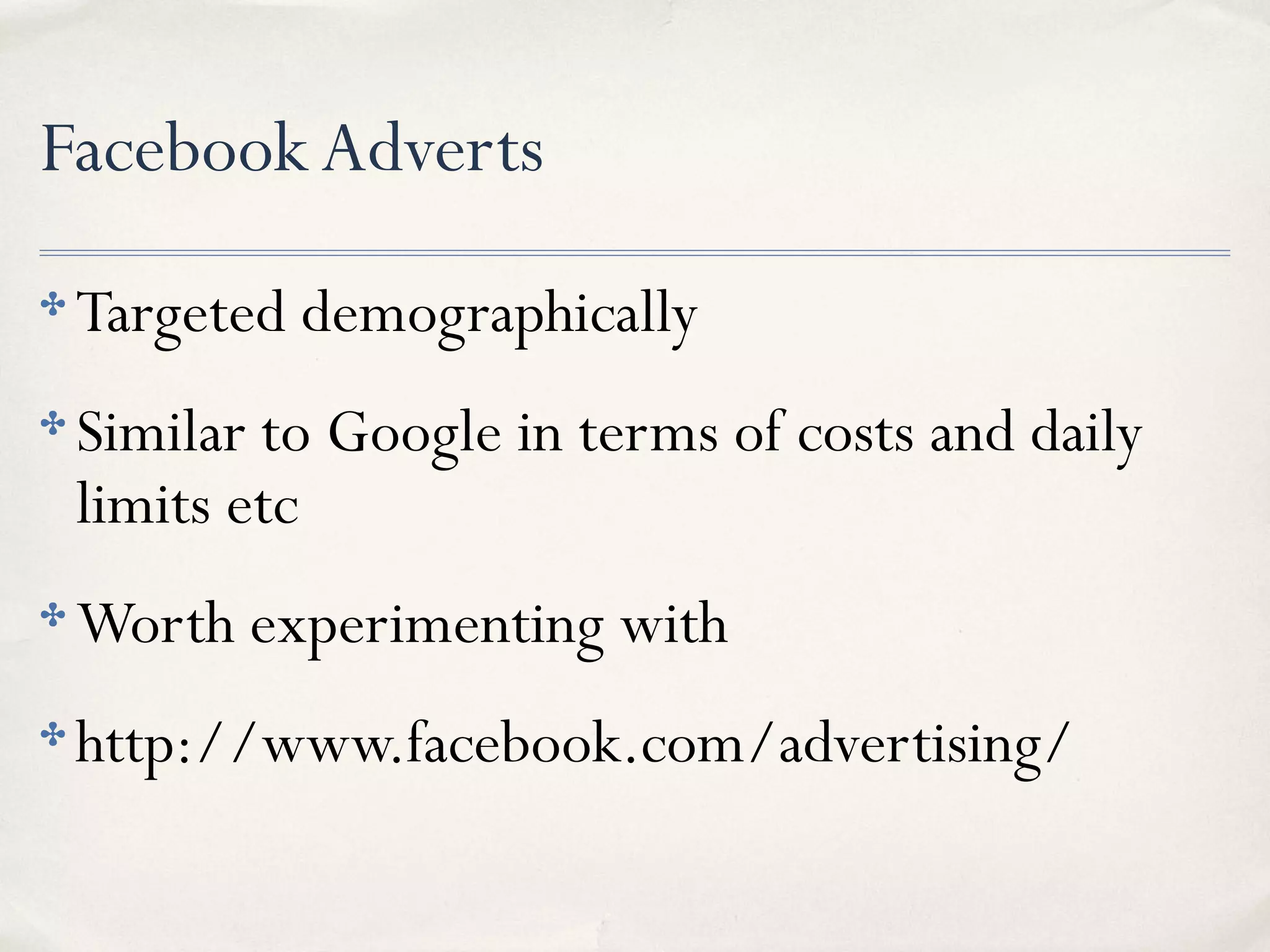 FacebookAdverts
✤ Targeted demographically
✤ Similar to Google in terms of costs and daily
limits etc
✤ Worth experimenting with
✤ http://www.facebook.com/advertising/
 
