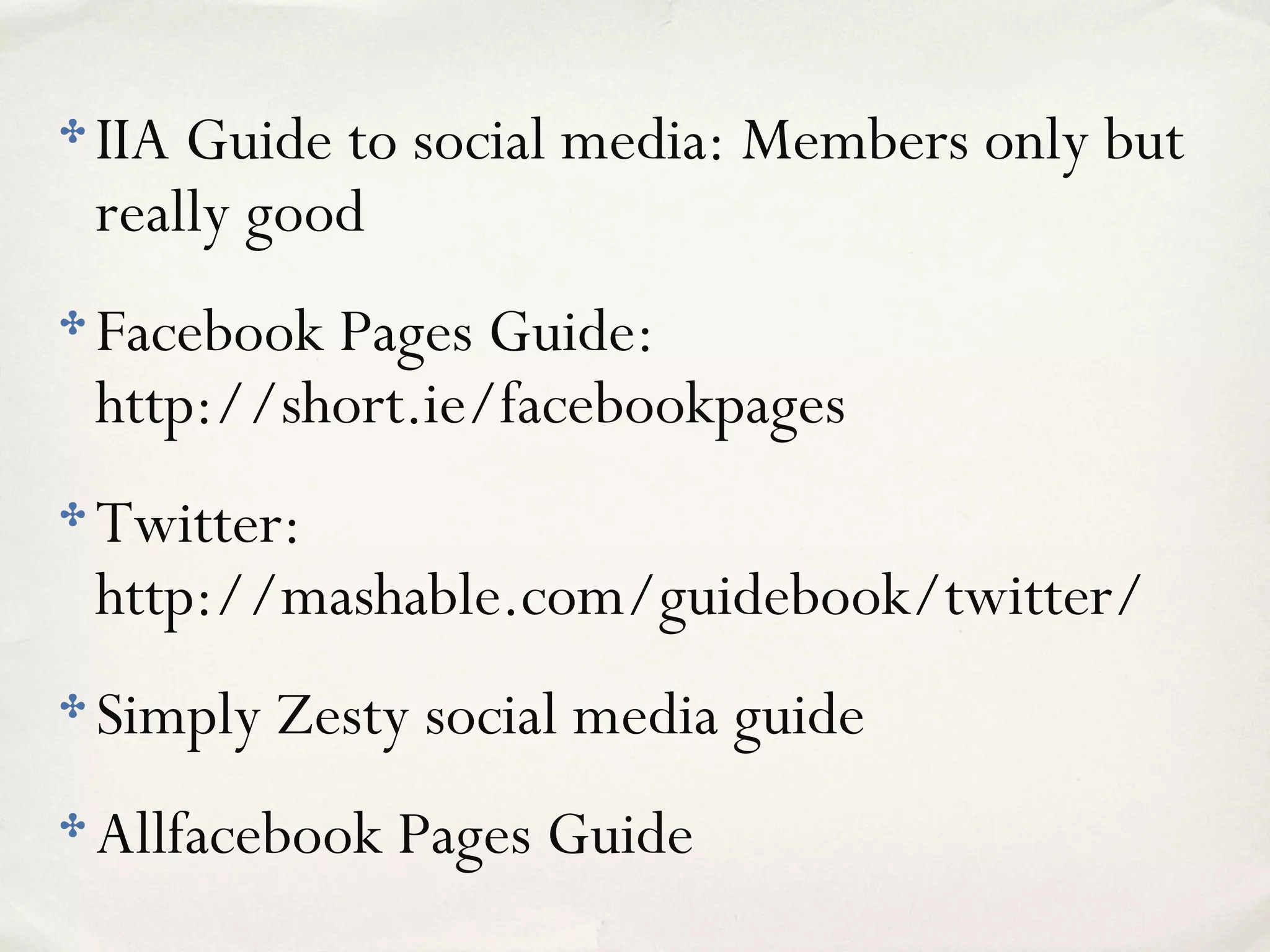 ✤ IIA Guide to social media: Members only but
really good
✤ Facebook Pages Guide:
http://short.ie/facebookpages
✤ Twitter:
http://mashable.com/guidebook/twitter/
✤ Simply Zesty social media guide
✤ Allfacebook Pages Guide
 