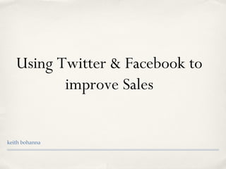 Using Twitter & Facebook to
improve Sales
keith bohanna
 