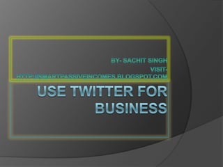 Use twitter for business By- Sachit Singh Visit- http://smartpassiveincomes.blogspot.com 