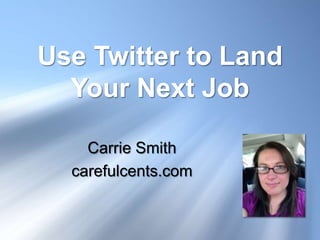 Use Twitter to Land
  Your Next Job

    Carrie Smith
  carefulcents.com
 