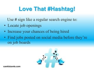 Love That #Hashtag!
  Use # sign like a regular search engine to:
? Locate job openings
? Increase your chances of being hired
? Find jobs posted on social media before theyre
  on job boards




carefulcents.com
 