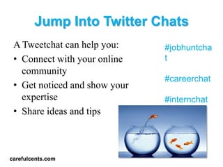 Jump Into Twitter Chats
 A Tweetchat can help you:     #jobhuntcha
 ? Connect with your online    t
   community
                               #careerchat
 ? Get noticed and show your
   expertise                   #internchat
 ? Share ideas and tips



carefulcents.com
 