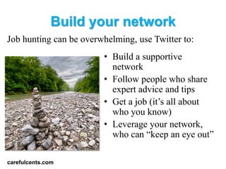 Build your network
Job hunting can be overwhelming, use Twitter to:
                        ? Build a supportive
                          network
                        ? Follow people who share
                          expert advice and tips
                        ? Get a job (its all about
                          who you know)
                        ? Leverage your network,
                          who can keep an eye out

carefulcents.com
 