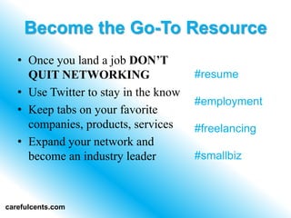 Become the Go-To Resource
   ? Once you land a job DONT
     QUIT NETWORKING                   #resume
   ? Use Twitter to stay in the know
                                       #employment
   ? Keep tabs on your favorite
     companies, products, services     #freelancing
   ? Expand your network and
     become an industry leader         #smallbiz



carefulcents.com
 