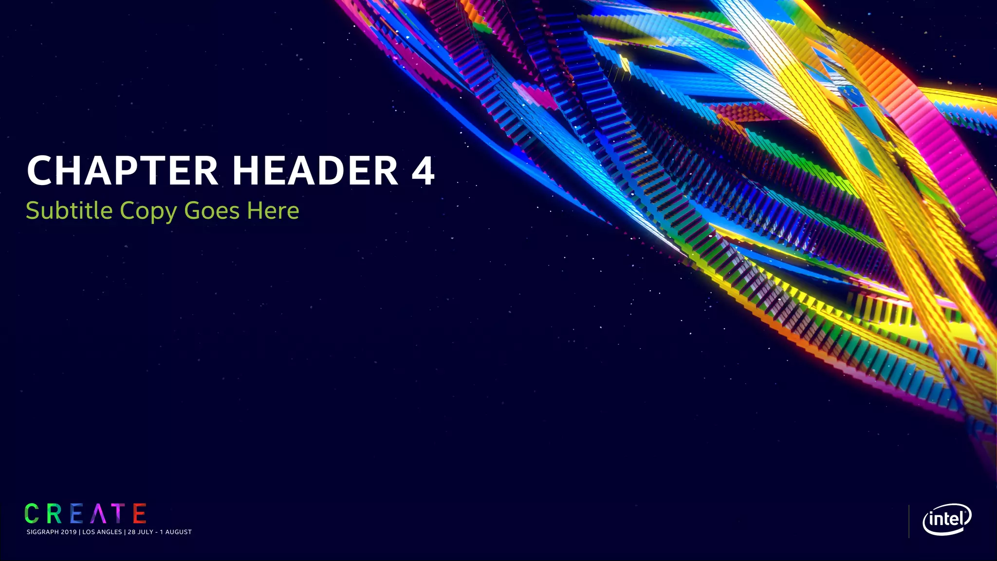 CHAPTER HEADER 4
SIGGRAPH 2019 | LOS ANGLES | 28 JULY - 1 AUGUST
Subtitle Copy Goes Here
 