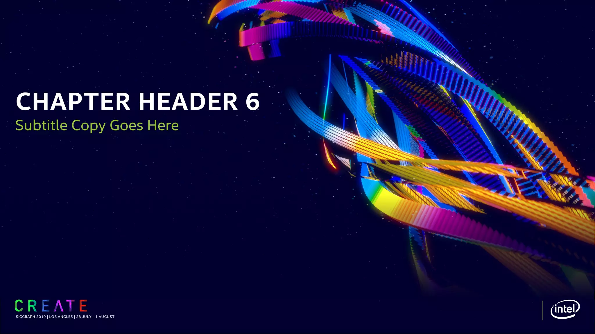 CHAPTER HEADER 6
SIGGRAPH 2019 | LOS ANGLES | 28 JULY - 1 AUGUST
Subtitle Copy Goes Here
 