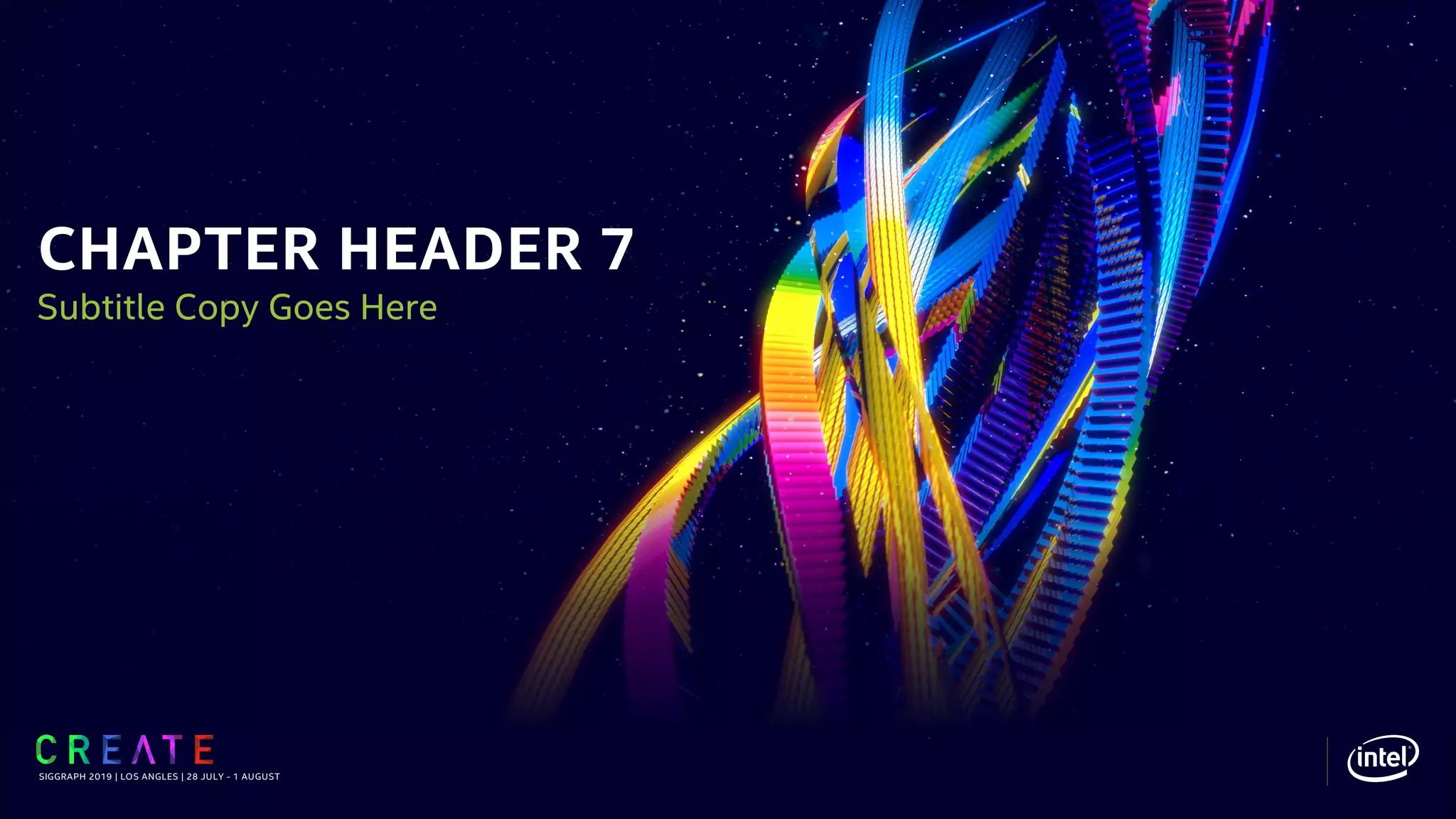 CHAPTER HEADER 7
SIGGRAPH 2019 | LOS ANGLES | 28 JULY - 1 AUGUST
Subtitle Copy Goes Here
 