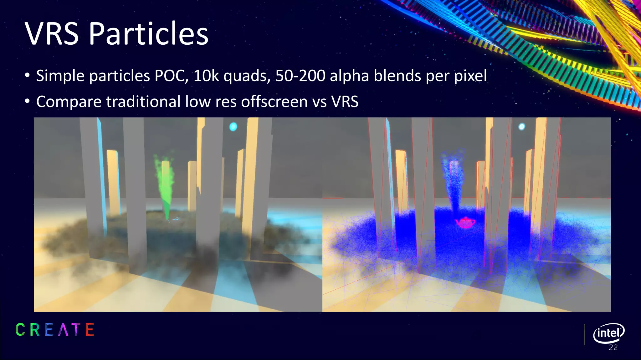 VRS Particles
• Simple particles POC, 10k quads, 50-200 alpha blends per pixel
• Compare traditional low res offscreen vs VRS
22
 