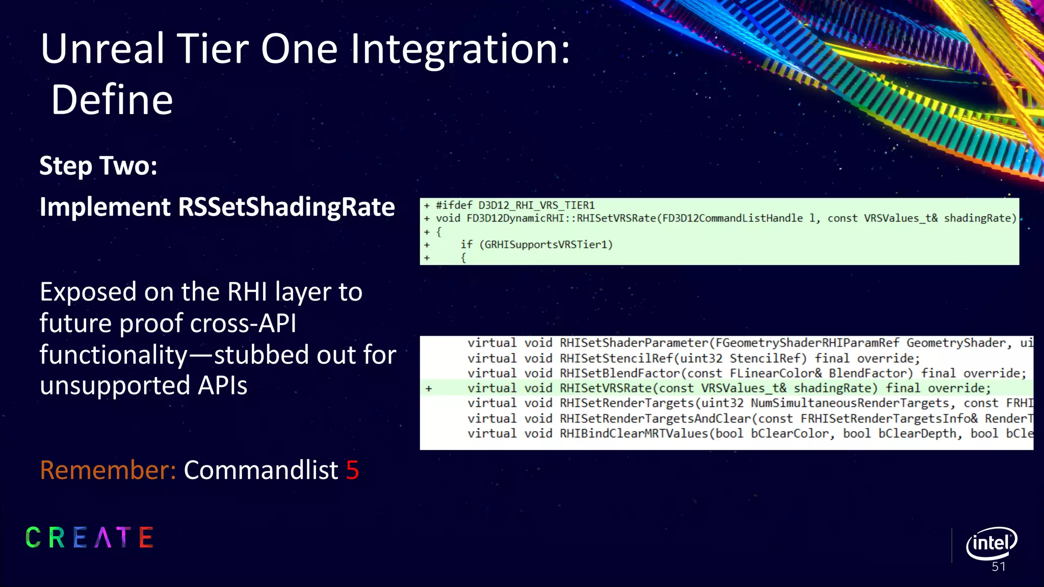 Step Two:
Implement RSSetShadingRate
Exposed on the RHI layer to
future proof cross-API
functionality—stubbed out for
unsupported APIs
Remember: Commandlist 5
Unreal Tier One Integration:
Define
51
 
