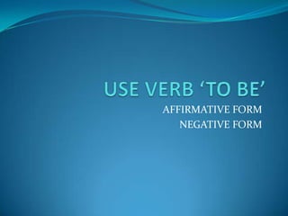 USE VERB ‘TO BE’ AFFIRMATIVE FORM NEGATIVE FORM 