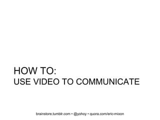 HOW TO:
USE VIDEO TO COMMUNICATE
brainstore.tumblr.com • @yohoy • quora.com/eric-mixon
 