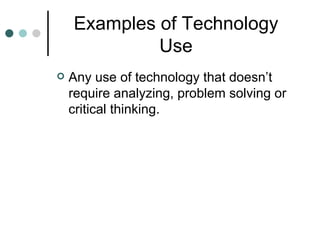 Examples of Technology Use Any use of technology that doesn’t require analyzing, problem solving or critical thinking.  