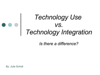 Technology Use  vs. Technology Integration Is there a difference? By: Julie Schott 