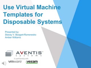 Use Virtual Machine
Templates for
Disposable Systems
Presented by:
Stacey V. Boogart-Romenesko
Amber Williams
in partnership with
 