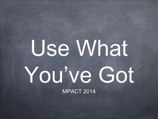 Use What
You’ve GotMPACT 2014
 