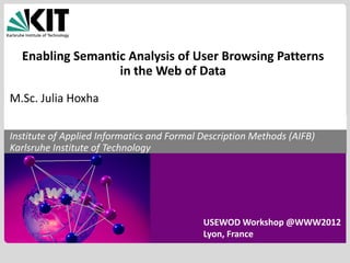 Enabling Semantic Analysis of User Browsing Patterns
in the Web of Data
M.Sc. Julia Hoxha
Institute of Applied Informatics and Formal Description Methods (AIFB)
Karlsruhe Institute of Technology

USEWOD Workshop @WWW2012
Lyon, France
KIT – University of the State of Baden-Württemberg and
National Laboratory of the Helmholtz Association

www.kit.edu

 