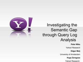 Investigating the
     Semantic Gap
through Query Log
           Analysis
                      Peter Mika
                Yahoo! Research
                      Edgar Meij
          University of Amsterdam
                 Hugo Zaragoza
                Yahoo! Research
 
