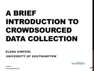 A BRIEF
INTRODUCTION TO
CROWDSOURCED
DATA COLLECTION
ELENA SIMPERL
UNIVERSITY OF SOUTHAMPTON
25-May-14
USEWOD@ESWC2014
1
 