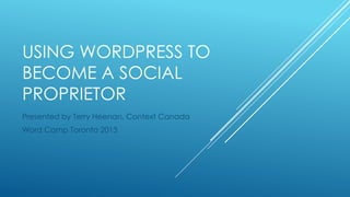 USING WORDPRESS TO
BECOME A SOCIAL
PROPRIETOR
Presented by Terry Heenan, Context Canada
Word Camp Toronto 2013
 