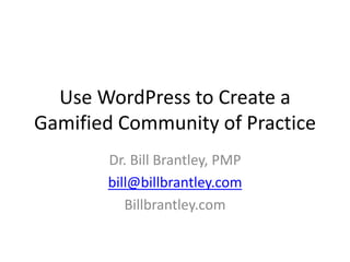 Use WordPress to Create a
Gamified Community of Practice
Dr. Bill Brantley, PMP
bill@billbrantley.com
Billbrantley.com
 