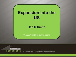 1 Expansion into the US  Ian D Smith You don’t find this stuff in books Translating Visions into Remarkable Businesses 