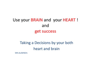 Use your BRAIN and your HEART !
and
get success
Taking a Decisions by your both
heart and brain
MR.ALAWNEH.
 