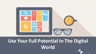 Use Your Full Potential In The Digital
World
 