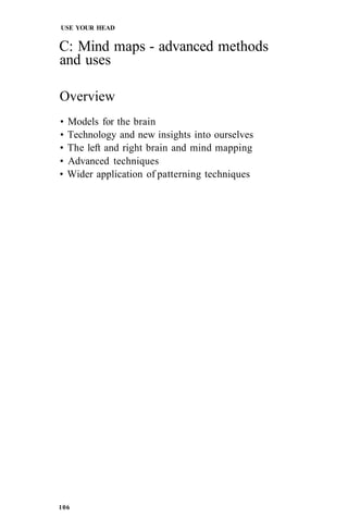 USE YOUR HEAD
C: Mind maps - advanced methods
and uses
Overview
• Models for the brain
• Technology and new insights into ourselves
• The left and right brain and mind mapping
• Advanced techniques
• Wider application of patterning techniques
106
 