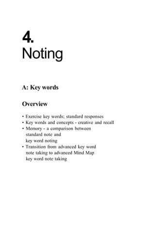 4.
Noting
A: Key words
Overview
• Exercise key words; standard responses
• Key words and concepts - creative and recall
• Memory - a comparison between
standard note and
key word noting
• Transition from advanced key word
note taking to advanced Mind Map
key word note taking
 