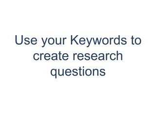 Use your Keywords to
  create research
     questions
 