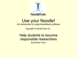Use your Noodle! An introduction to using Noodletools software Copyright © NoodleTools Inc   Help students to become responsible researchers By Kristine Thorn 