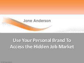 © 2013 Jane Anderson
Use Your Personal Brand To
Access the Hidden Job Market
 