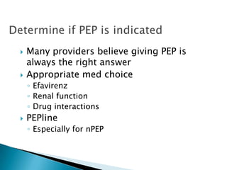    Many providers believe giving PEP is
    always the right answer
   Appropriate med choice
    ◦ Efavirenz
    ◦ Renal function
    ◦ Drug interactions
   PEPline
    ◦ Especially for nPEP
 