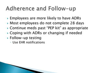   Employees are more likely to have ADRs
   Most employees do not complete 28 days
   Continue meds past “PEP kit” as appropriate
   Coping with ADRs or changing if needed
   Follow-up testing
    ◦ Use EHR notifications
 