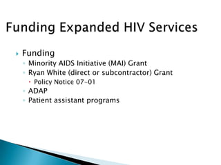    Funding
    ◦ Minority AIDS Initiative (MAI) Grant
    ◦ Ryan White (direct or subcontractor) Grant
      Policy Notice 07-01
    ◦ ADAP
    ◦ Patient assistant programs
 