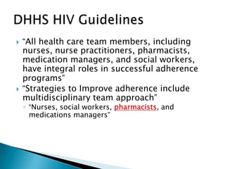    “All health care team members, including
    nurses, nurse practitioners, pharmacists,
    medication managers, and social workers,
    have integral roles in successful adherence
    programs”
   “Strategies to Improve adherence include
    multidisciplinary team approach”
    ◦ “Nurses, social workers, pharmacists, and
      medications managers”
 