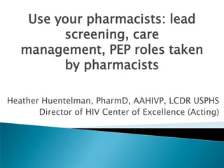 Use your pharmacists: lead
         screening, care
   management, PEP roles taken
         by pharmacists

Heather Huentelman, PharmD, AAHIVP, LCDR USPHS
       Director of HIV Center of Excellence (Acting)
 