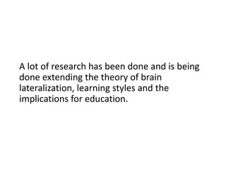 A lot of research has been done and is being
done extending the theory of brain
lateralization, learning styles and the
implications for education.
 