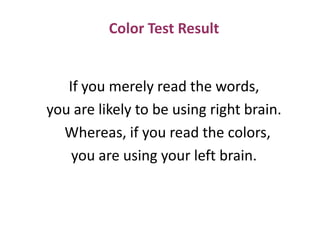 If you merely read the words,
you are likely to be using right brain.
Whereas, if you read the colors,
you are using your left brain.
Color Test Result
 