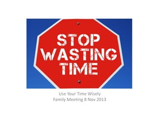 Use Your Time Wisely
Family Meeting 8 Nov 2013
 