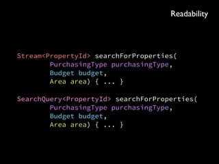 Stream<PropertyId> searchForProperties( 
PurchasingType purchasingType, 
Budget budget, 
Area area) { ... }
SearchQuery<PropertyId> searchForProperties( 
PurchasingType purchasingType, 
Budget budget, 
Area area) { ... }
Readability
 