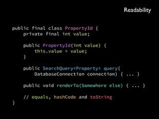public final class PropertyId { 
private final int value; 
 
public PropertyId(int value) { 
this.value = value; 
} 
 
public SearchQuery<Property> query( 
DatabaseConnection connection) { ... } 
 
public void renderTo(Somewhere else) { ... } 
 
// equals, hashCode and toString 
}
Readability
 