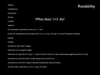 Readabilityaddition
multiplication
subtraction
division
modulus
negation
bit manipulation operations such as &, |, ^ and ~
further bit manipulation functionality from java.lang.Integer (I count 9 separate methods)
equality
hashing
comparison with other integers
treatment as an unsigned integer
treatment as a sign (the Integer.signum function returns a value representing negative, positive or zero)
conversion to and from other number types (such as double)
conversion to and from strings in decimal, hexadecimal, octal and binary
all of the other methods on java.lang.Integer
What does int do?
 