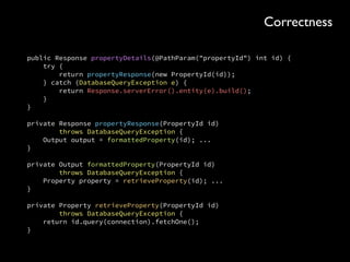 public Stream<Integer> searchForProperties( 
boolean renting, 
int monthlyBudget, 
double latitude, 
double longitude, 
double distanceFromCentre) { 
 
check(“distance from centre”, 
distanceFromCentre, 
is(greaterThan(0))); 
... 
}
Correctness
 