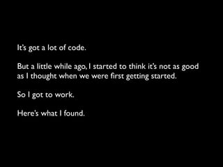 It’s got a lot of code.
But a little while ago, I started to think it’s not as good
as I thought when we were ﬁrst getting started.
So I got to work.
Here’s what I found.
 