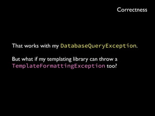 public Response propertyDetails(@PathParam("propertyId") int id) { 
try { 
return propertyResponse(new PropertyId(id)); 
} catch (DatabaseQueryException e) { 
return Response.serverError().entity(e).build(); 
} 
} 
 
private Response propertyResponse(PropertyId id) 
throws DatabaseQueryException { 
Output output = formattedProperty(id); ... 
} 
 
private Output formattedProperty(PropertyId id) 
throws DatabaseQueryException { 
Property property = retrieveProperty(id); ... 
} 
 
private Property retrieveProperty(PropertyId id) 
throws DatabaseQueryException { 
return id.query(connection).fetchOne(); 
}
Correctness
 